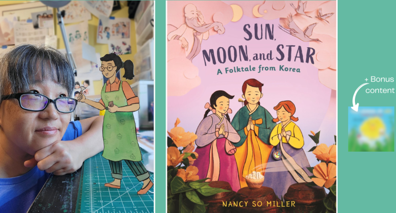 On the left, author/illustrator Nancy So Miller looks at a paper cutout illustration. In the center is the cover of Sun, Moon, and Star: A folktale from Korea. Set on a pink background the cover features three sisters in traditional Korean clothing. To the right of this image is a small blurry square and the words + bonus content, alluding to a cover reveal.
